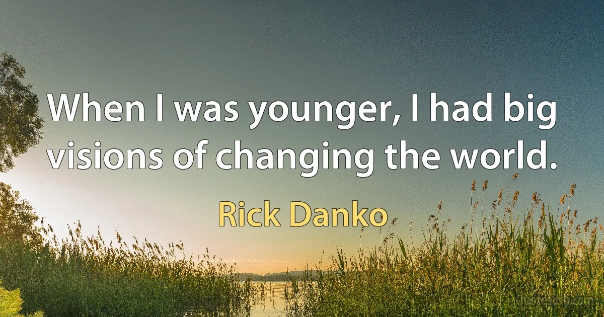 When I was younger, I had big visions of changing the world. (Rick Danko)