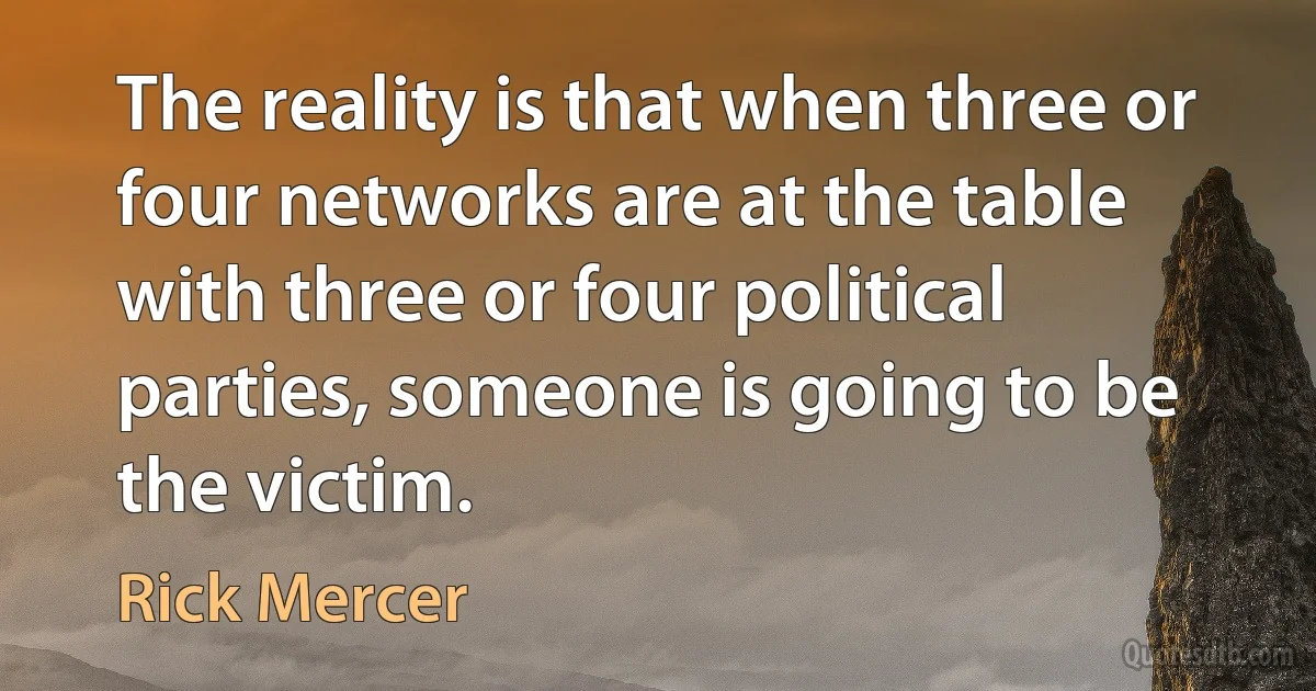 The reality is that when three or four networks are at the table with three or four political parties, someone is going to be the victim. (Rick Mercer)