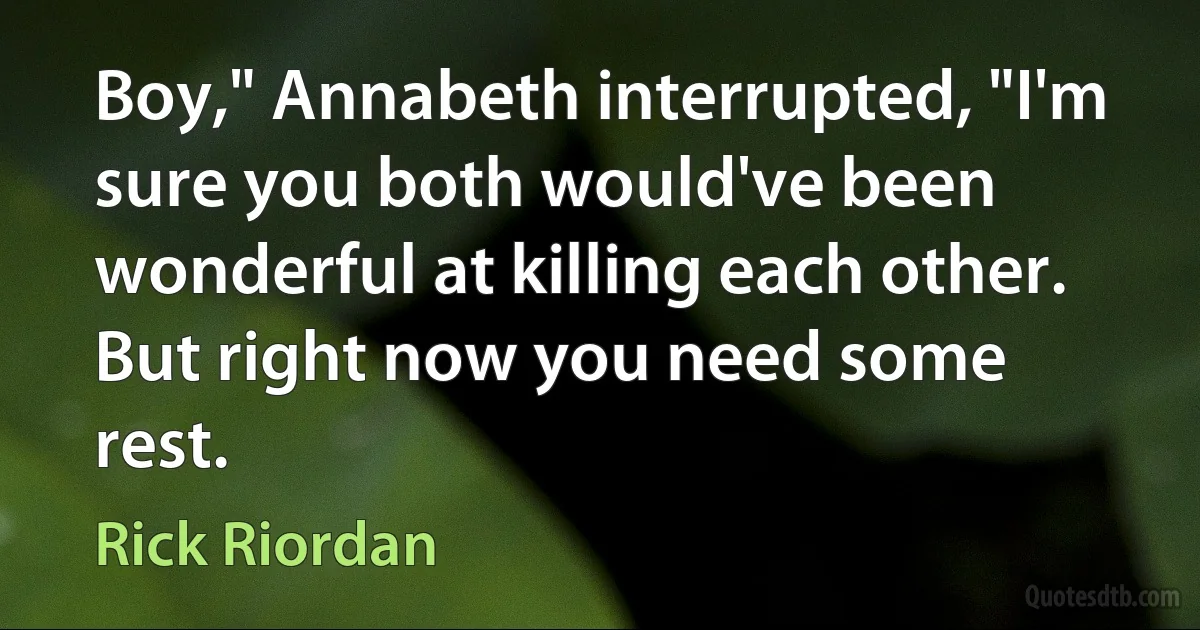 Boy," Annabeth interrupted, "I'm sure you both would've been wonderful at killing each other. But right now you need some rest. (Rick Riordan)