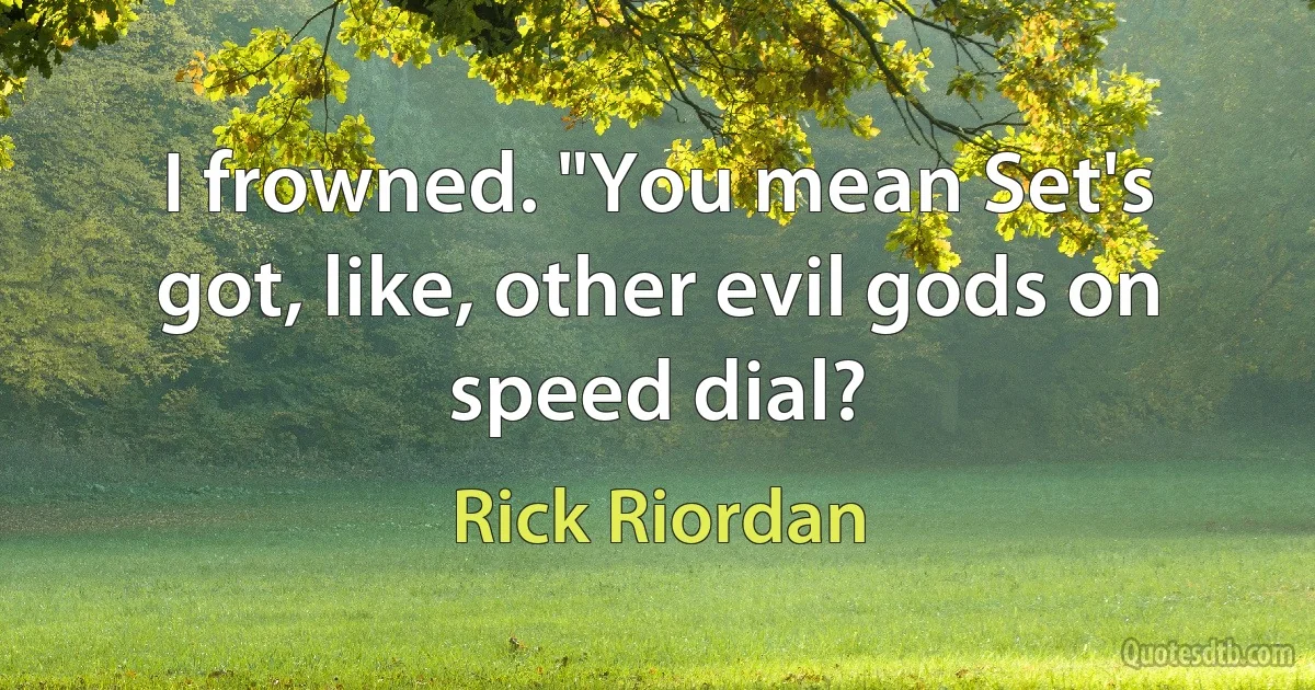 I frowned. "You mean Set's got, like, other evil gods on speed dial? (Rick Riordan)