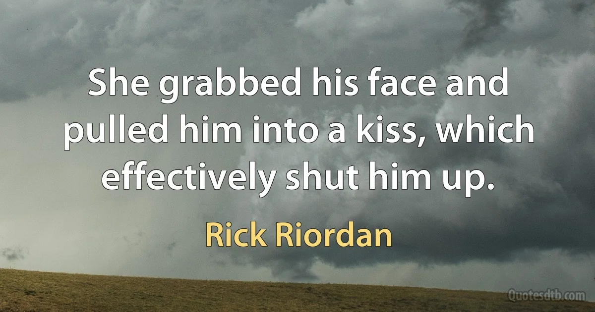 She grabbed his face and pulled him into a kiss, which effectively shut him up. (Rick Riordan)