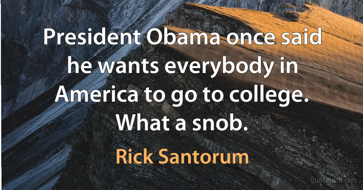 President Obama once said he wants everybody in America to go to college. What a snob. (Rick Santorum)