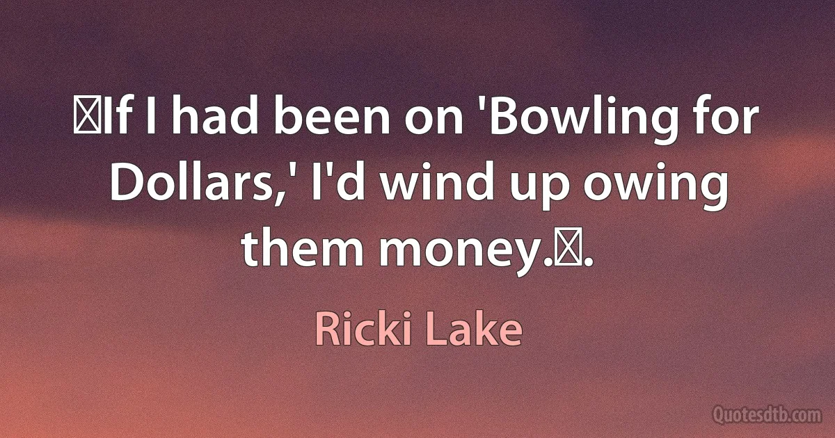 If I had been on 'Bowling for Dollars,' I'd wind up owing them money.. (Ricki Lake)