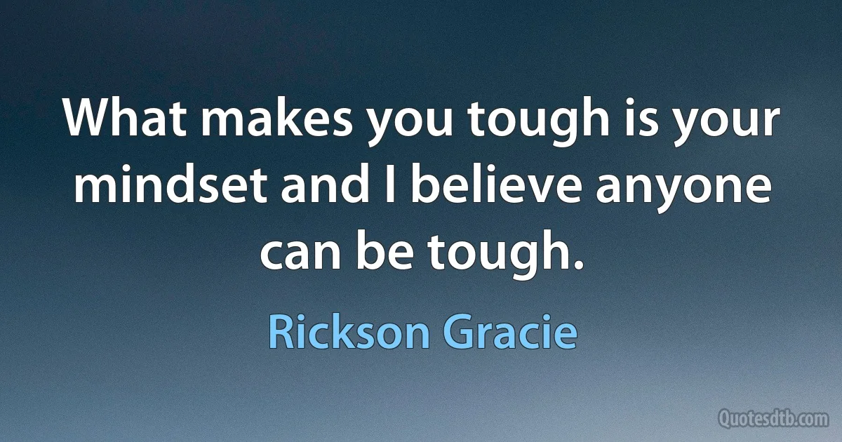 What makes you tough is your mindset and I believe anyone can be tough. (Rickson Gracie)