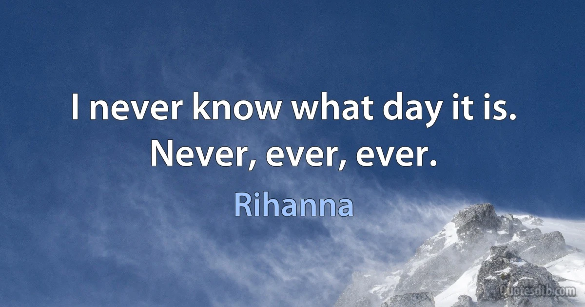 I never know what day it is. Never, ever, ever. (Rihanna)