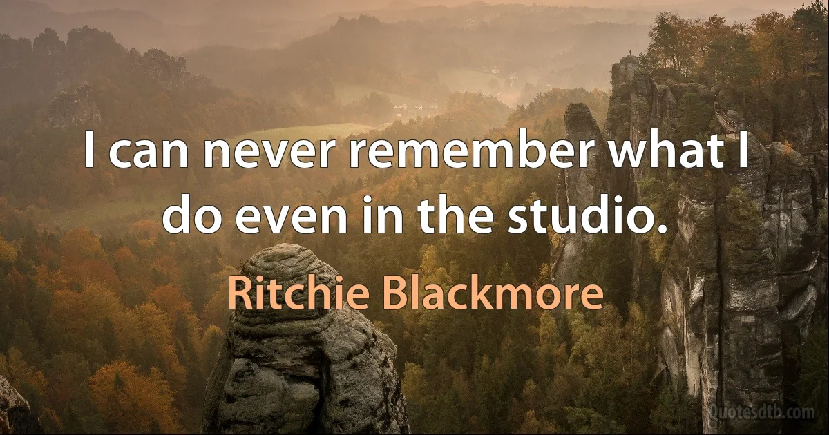 I can never remember what I do even in the studio. (Ritchie Blackmore)