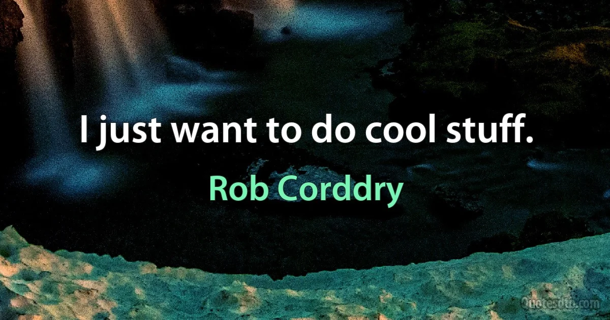 I just want to do cool stuff. (Rob Corddry)