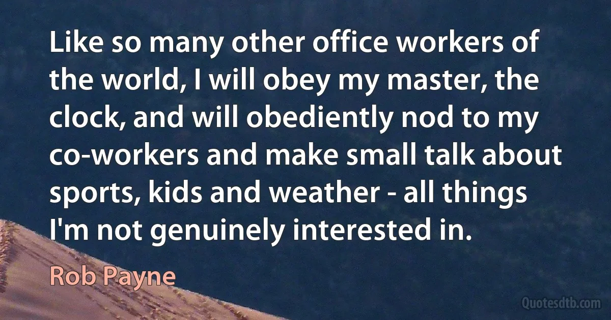 Like so many other office workers of the world, I will obey my master, the clock, and will obediently nod to my co-workers and make small talk about sports, kids and weather - all things I'm not genuinely interested in. (Rob Payne)