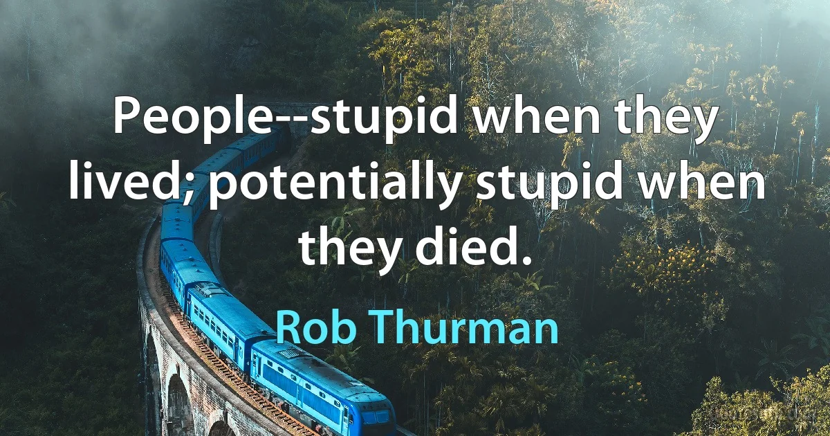 People--stupid when they lived; potentially stupid when they died. (Rob Thurman)