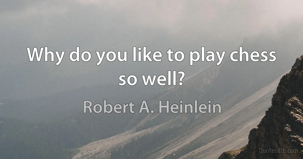 Why do you like to play chess so well? (Robert A. Heinlein)