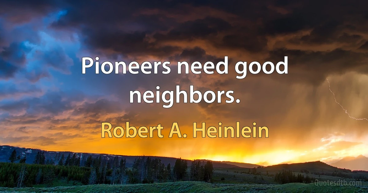 Pioneers need good neighbors. (Robert A. Heinlein)