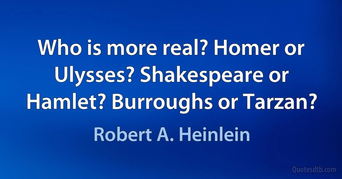 Who is more real? Homer or Ulysses? Shakespeare or Hamlet? Burroughs or Tarzan? (Robert A. Heinlein)