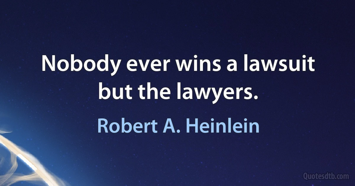 Nobody ever wins a lawsuit but the lawyers. (Robert A. Heinlein)