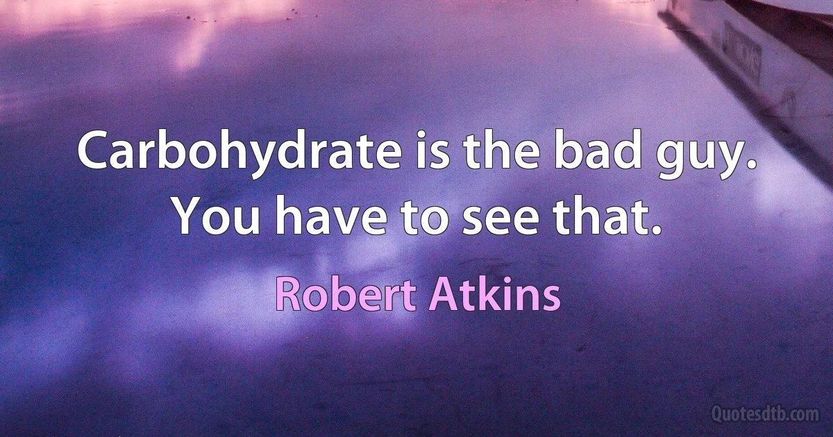 Carbohydrate is the bad guy. You have to see that. (Robert Atkins)