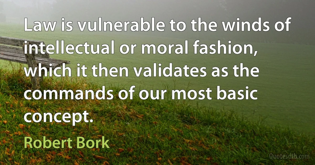 Law is vulnerable to the winds of intellectual or moral fashion, which it then validates as the commands of our most basic concept. (Robert Bork)