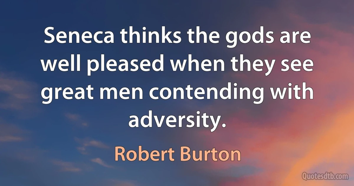 Seneca thinks the gods are well pleased when they see great men contending with adversity. (Robert Burton)