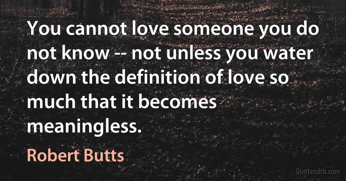 You cannot love someone you do not know -- not unless you water down the definition of love so much that it becomes meaningless. (Robert Butts)