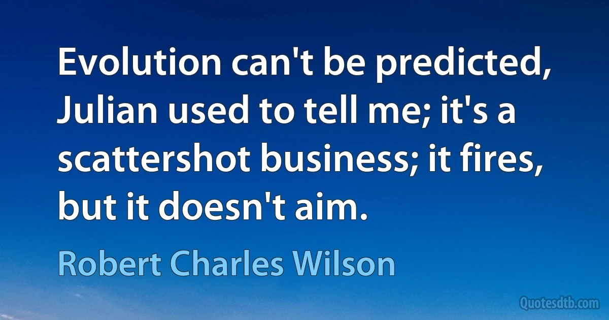 Evolution can't be predicted, Julian used to tell me; it's a scattershot business; it fires, but it doesn't aim. (Robert Charles Wilson)