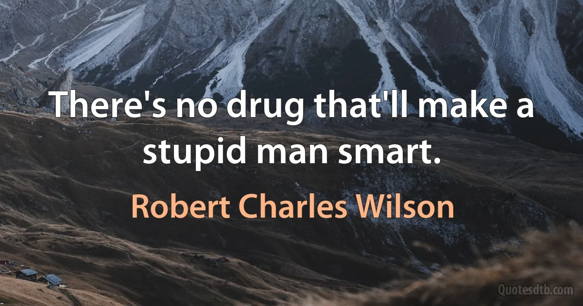 There's no drug that'll make a stupid man smart. (Robert Charles Wilson)