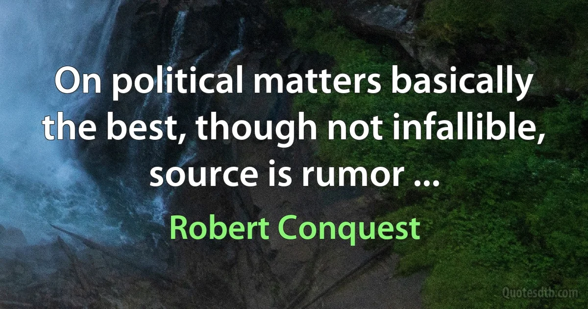 On political matters basically the best, though not infallible, source is rumor ... (Robert Conquest)