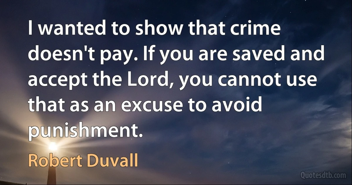 I wanted to show that crime doesn't pay. If you are saved and accept the Lord, you cannot use that as an excuse to avoid punishment. (Robert Duvall)