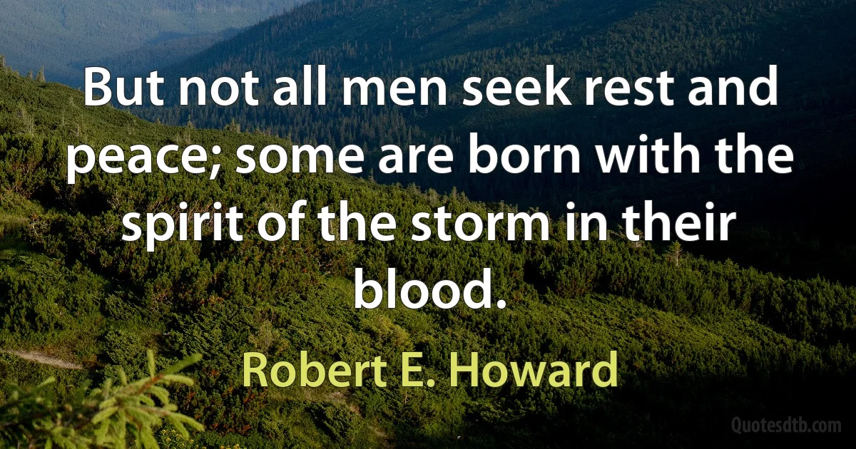 But not all men seek rest and peace; some are born with the spirit of the storm in their blood. (Robert E. Howard)