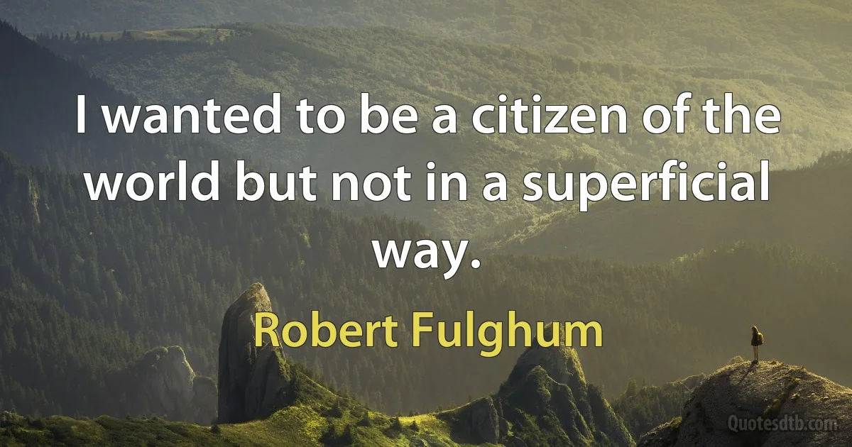 I wanted to be a citizen of the world but not in a superficial way. (Robert Fulghum)