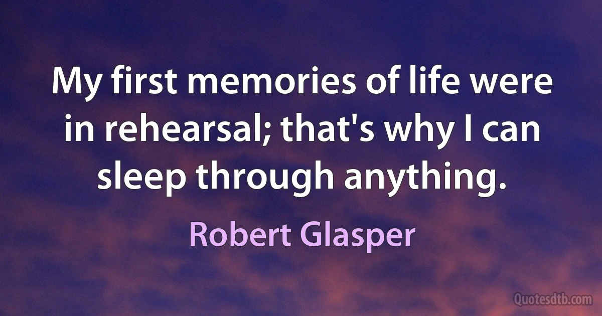 My first memories of life were in rehearsal; that's why I can sleep through anything. (Robert Glasper)