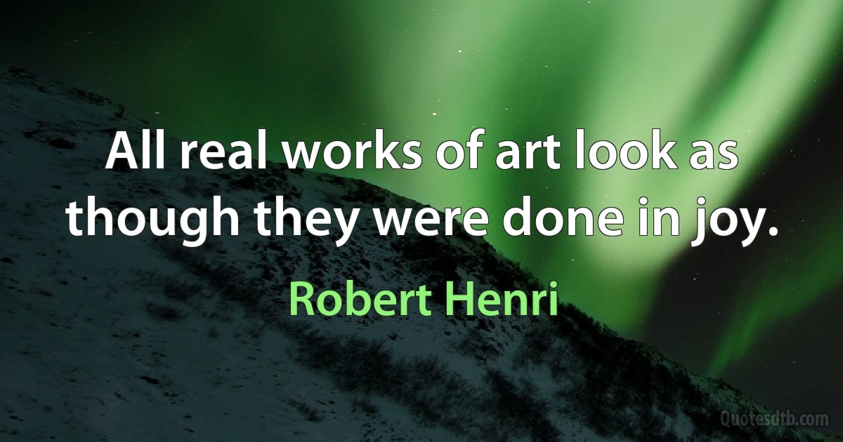 All real works of art look as though they were done in joy. (Robert Henri)