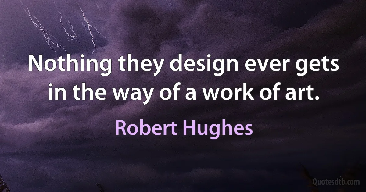 Nothing they design ever gets in the way of a work of art. (Robert Hughes)