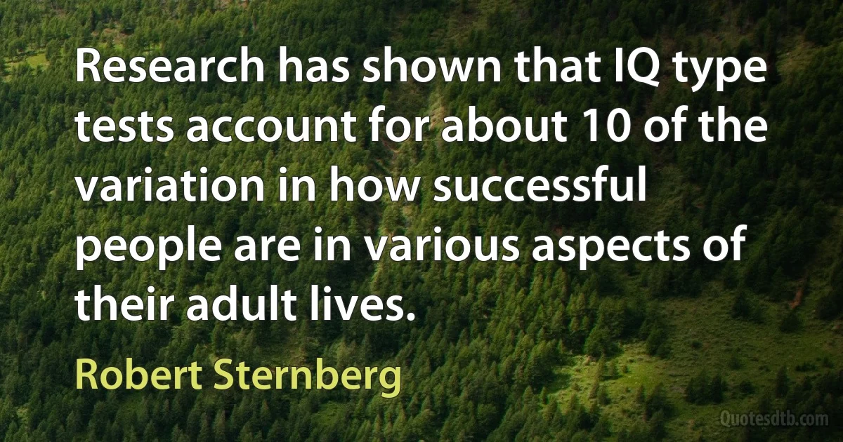 Research has shown that IQ type tests account for about 10 of the variation in how successful people are in various aspects of their adult lives. (Robert Sternberg)