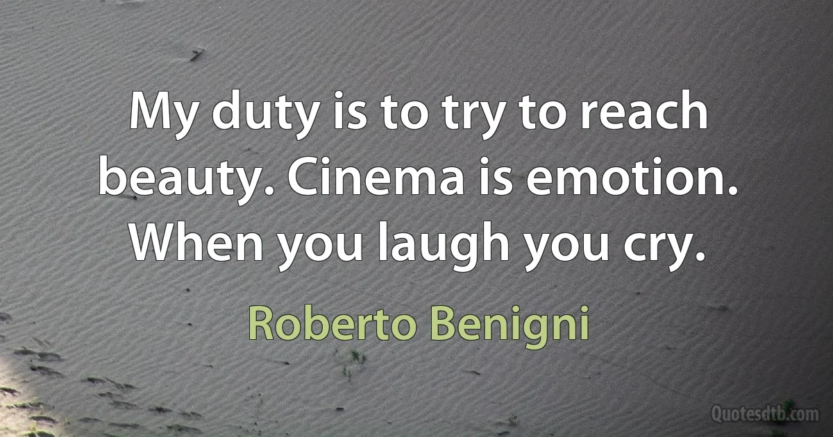 My duty is to try to reach beauty. Cinema is emotion. When you laugh you cry. (Roberto Benigni)