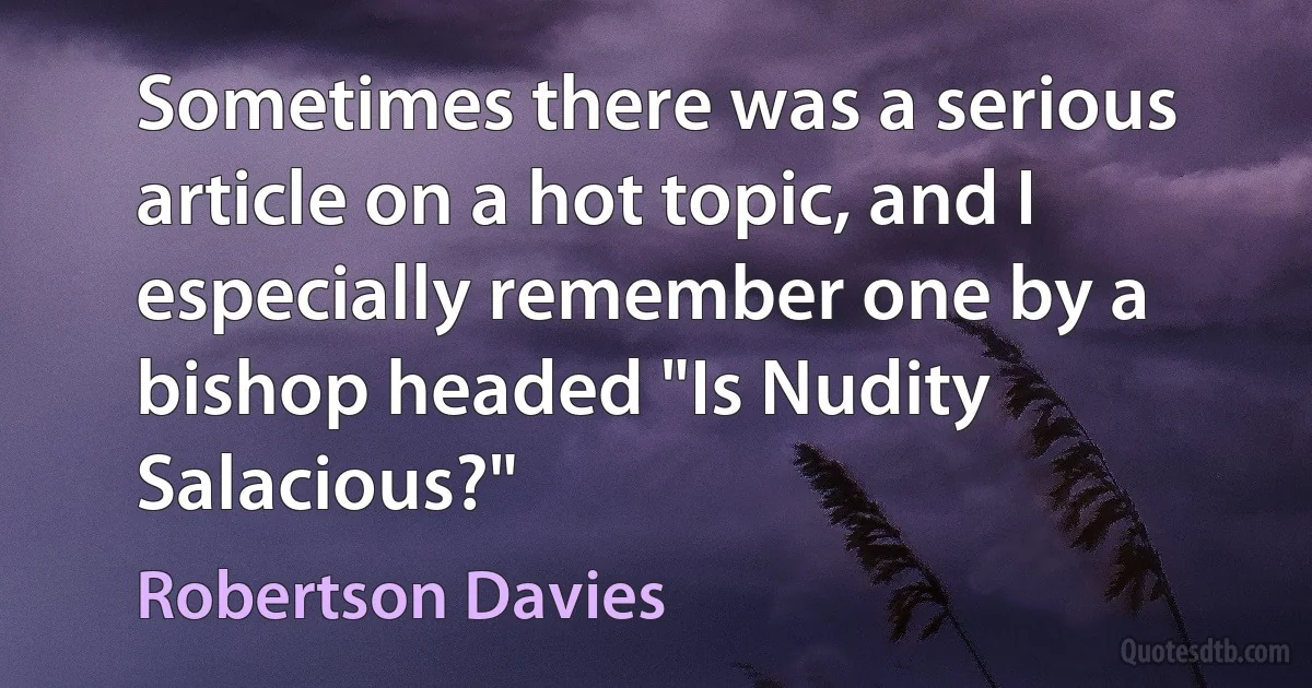 Sometimes there was a serious article on a hot topic, and I especially remember one by a bishop headed "Is Nudity Salacious?" (Robertson Davies)