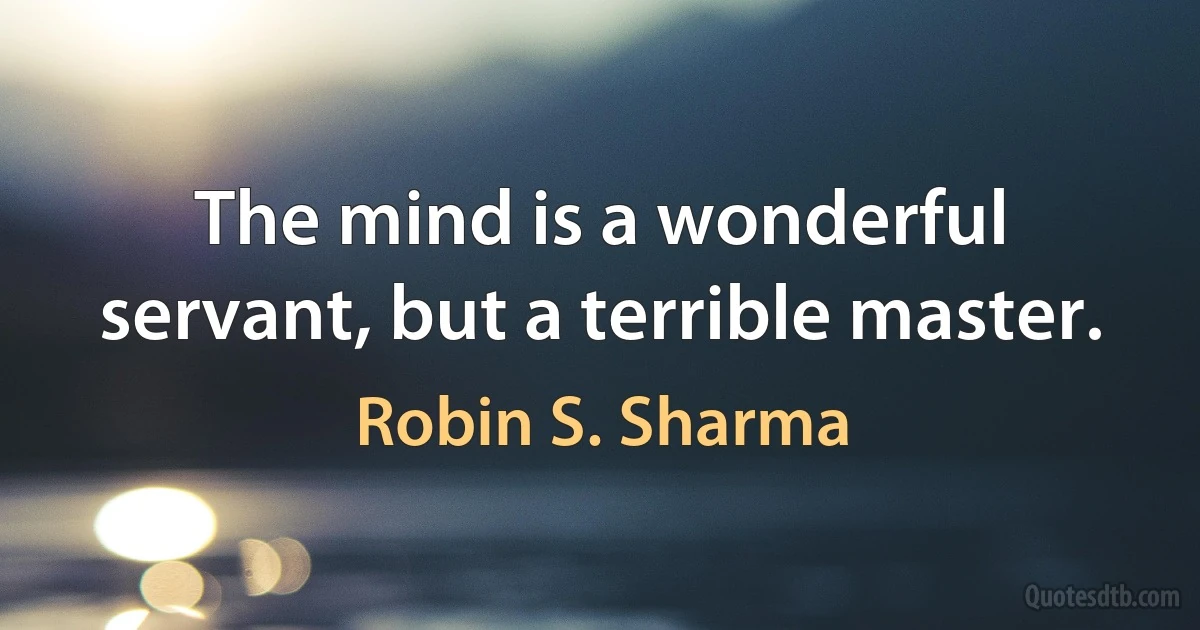 The mind is a wonderful servant, but a terrible master. (Robin S. Sharma)