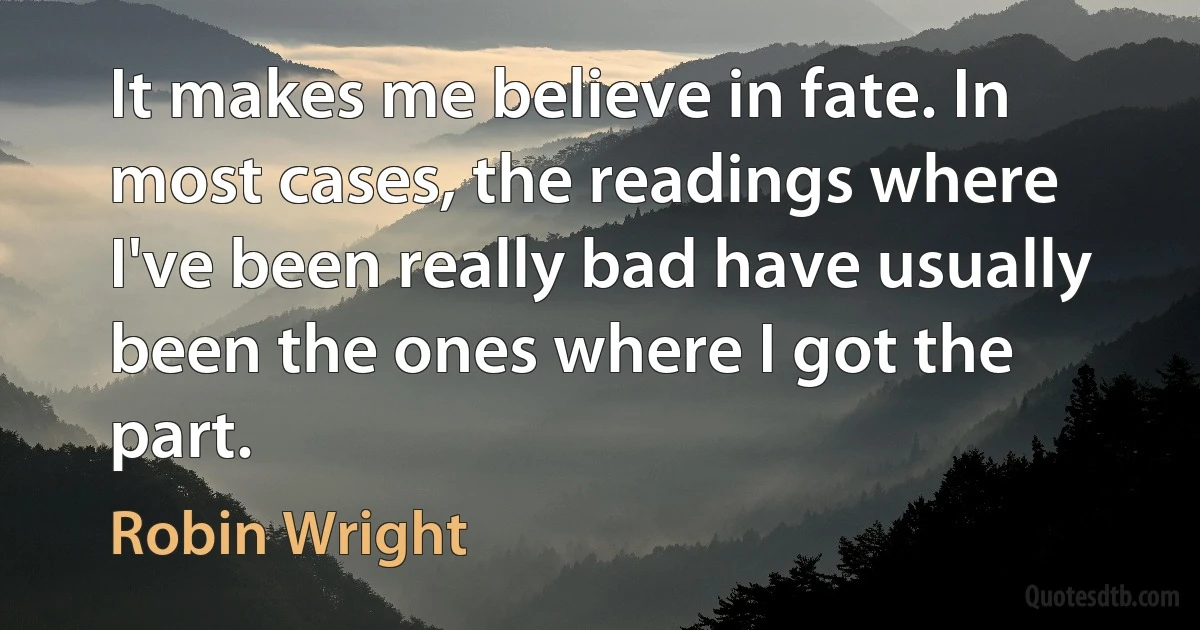 It makes me believe in fate. In most cases, the readings where I've been really bad have usually been the ones where I got the part. (Robin Wright)