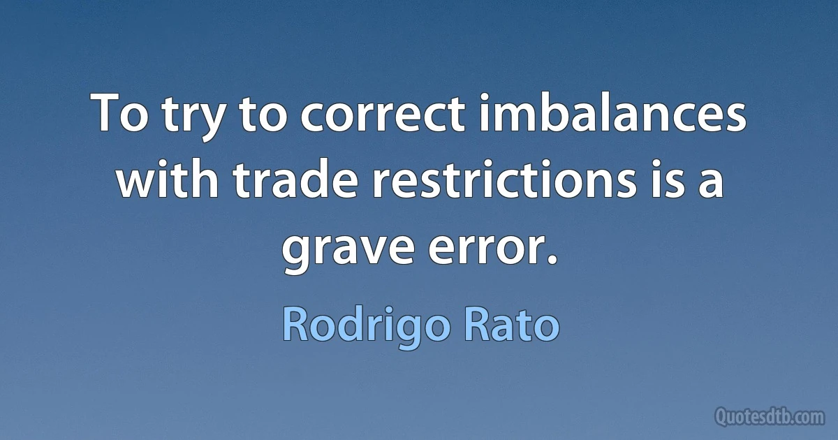 To try to correct imbalances with trade restrictions is a grave error. (Rodrigo Rato)