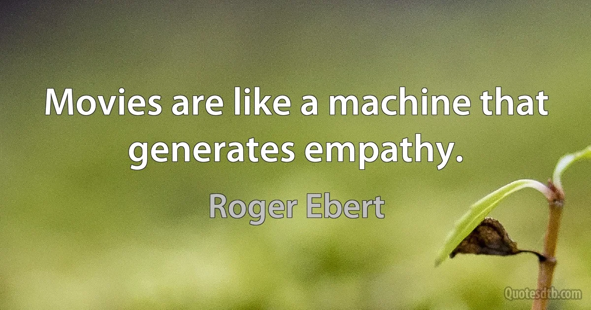 Movies are like a machine that generates empathy. (Roger Ebert)