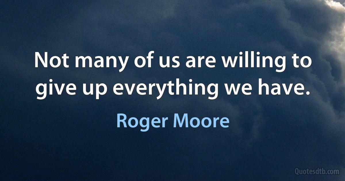 Not many of us are willing to give up everything we have. (Roger Moore)