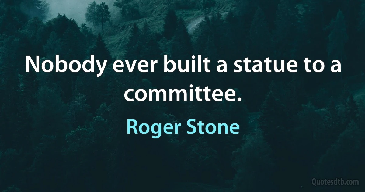 Nobody ever built a statue to a committee. (Roger Stone)