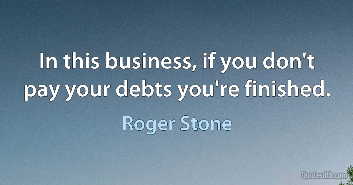 In this business, if you don't pay your debts you're finished. (Roger Stone)