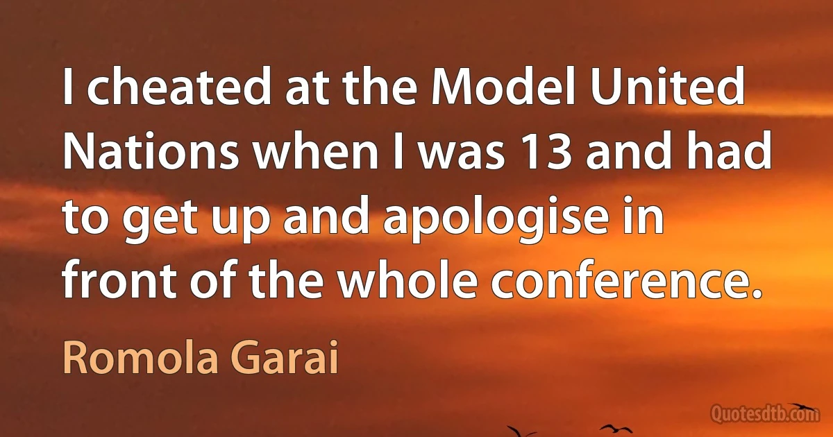 I cheated at the Model United Nations when I was 13 and had to get up and apologise in front of the whole conference. (Romola Garai)