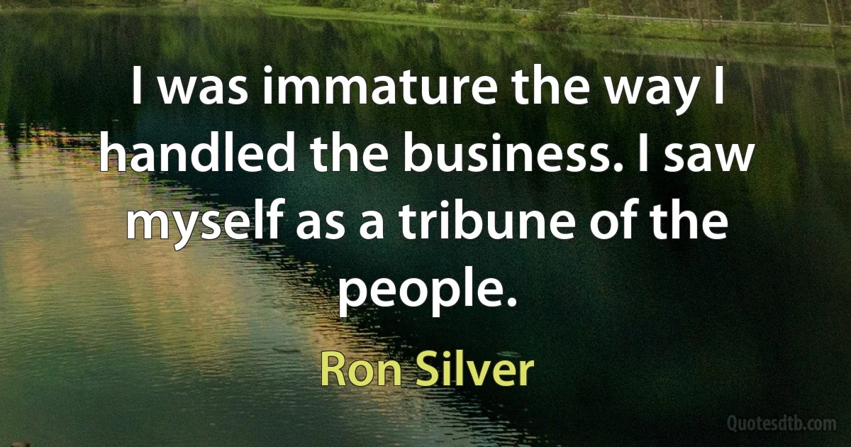 I was immature the way I handled the business. I saw myself as a tribune of the people. (Ron Silver)