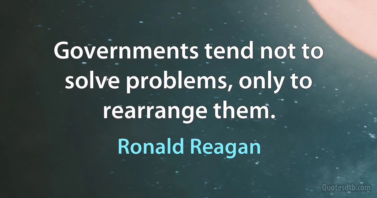 Governments tend not to solve problems, only to rearrange them. (Ronald Reagan)