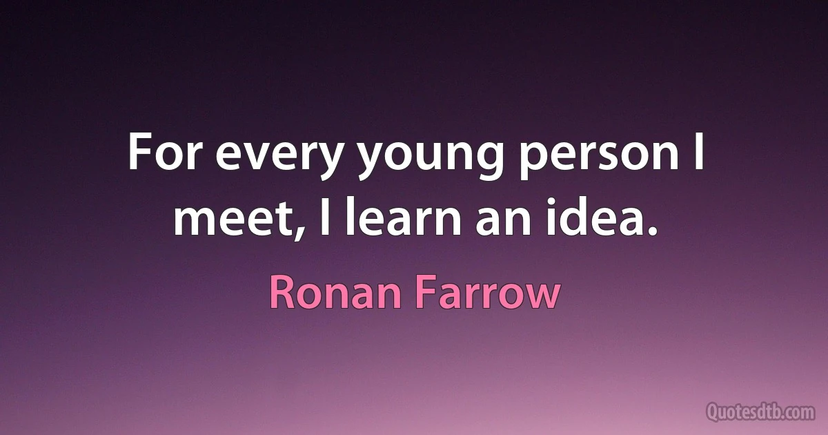 For every young person I meet, I learn an idea. (Ronan Farrow)