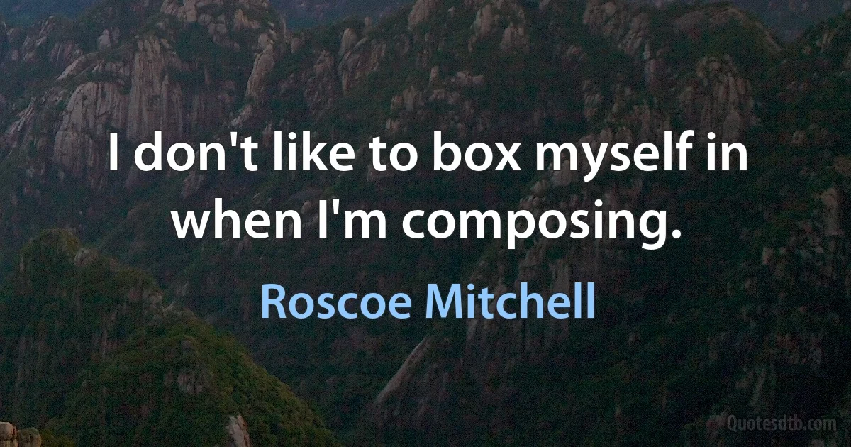 I don't like to box myself in when I'm composing. (Roscoe Mitchell)