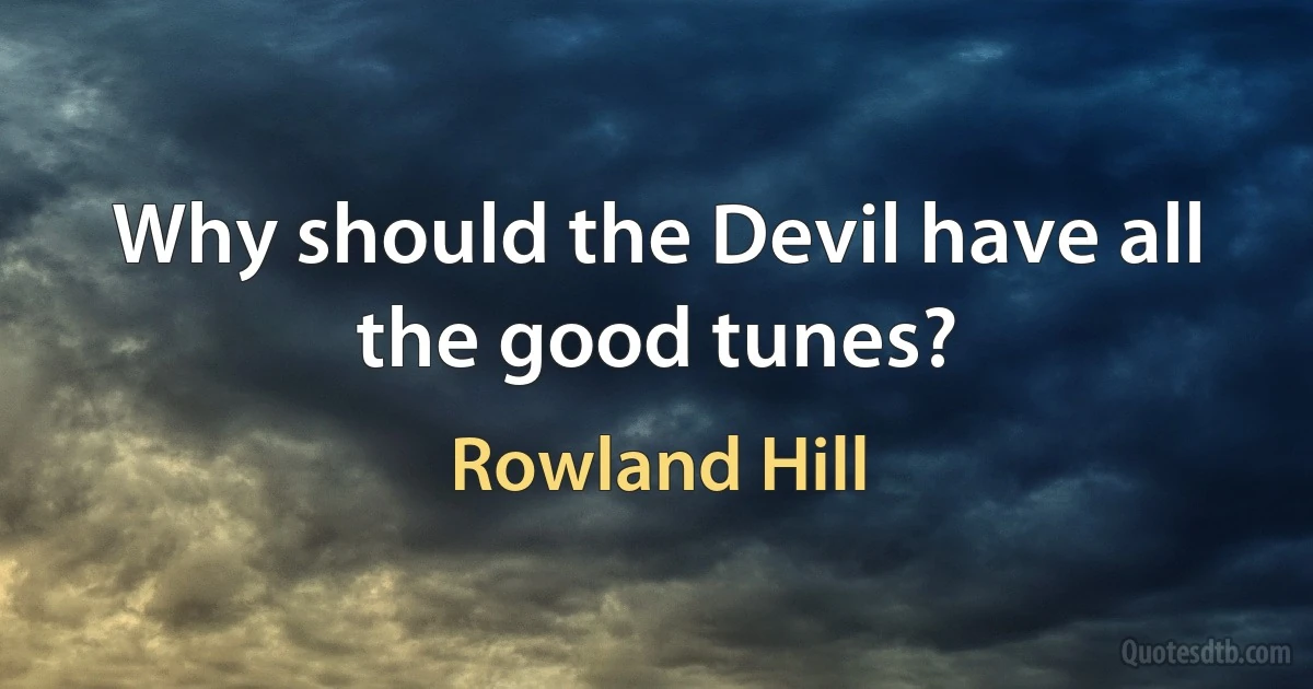 Why should the Devil have all the good tunes? (Rowland Hill)