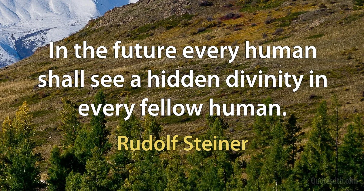 In the future every human shall see a hidden divinity in every fellow human. (Rudolf Steiner)