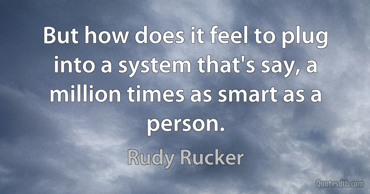 But how does it feel to plug into a system that's say, a million times as smart as a person. (Rudy Rucker)