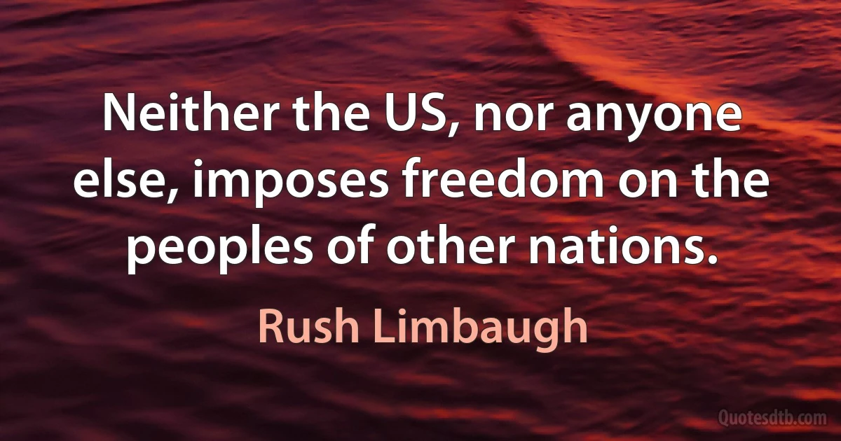 Neither the US, nor anyone else, imposes freedom on the peoples of other nations. (Rush Limbaugh)