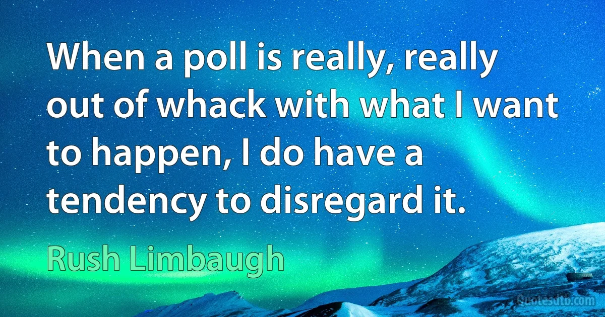 When a poll is really, really out of whack with what I want to happen, I do have a tendency to disregard it. (Rush Limbaugh)